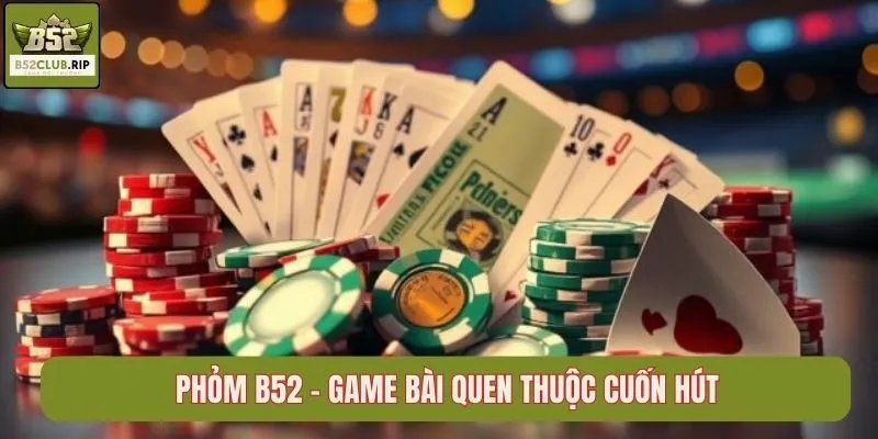 Phỏm B52 – Game Bài Quen Thuộc Cuốn Hút